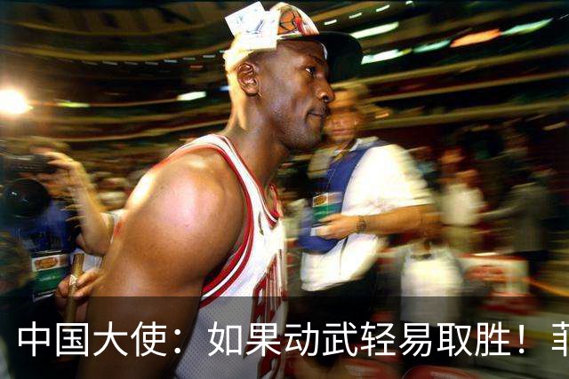 中国大使：如果动武轻易取胜！菲律宾应感到庆幸，小马科斯坐不住