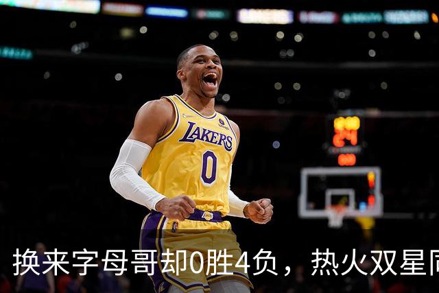 换来字母哥却0胜4负，热火双星同场净效率-31.6
