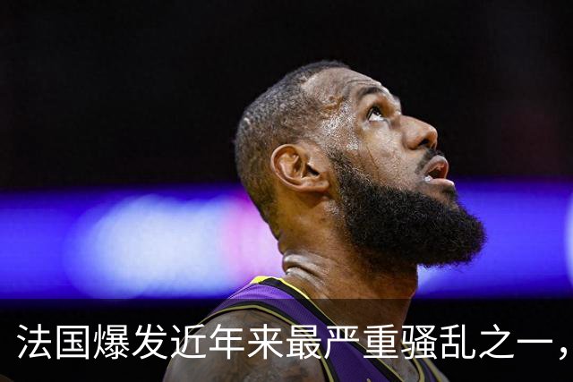 法国爆发近年来最严重骚乱之一，马克龙呼吁冷静，特朗普发声